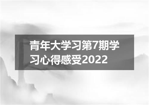 青年大学习第7期学习心得感受2022
