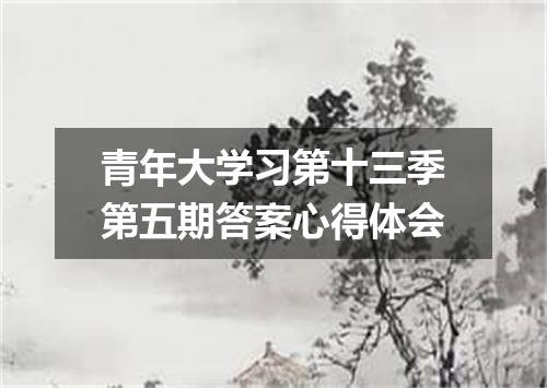 青年大学习第十三季第五期答案心得体会
