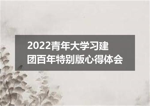 2022青年大学习建团百年特别版心得体会