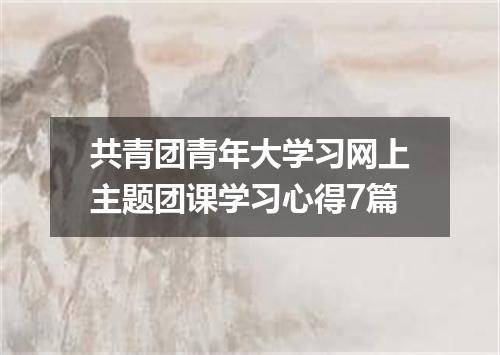 共青团青年大学习网上主题团课学习心得7篇