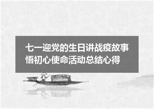 七一迎党的生日讲战疫故事悟初心使命活动总结心得