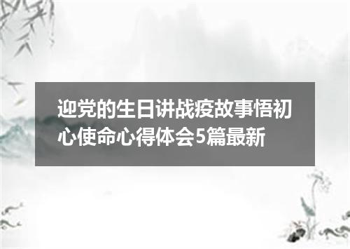 迎党的生日讲战疫故事悟初心使命心得体会5篇最新