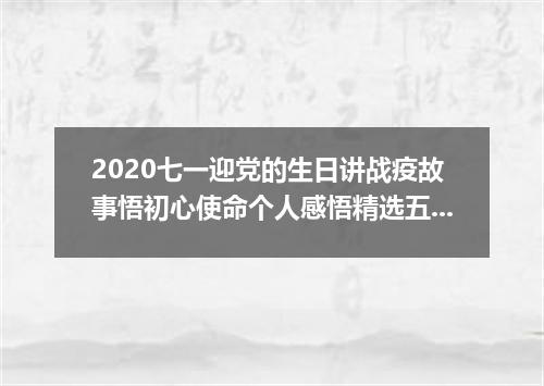 2020七一迎党的生日讲战疫故事悟初心使命个人感悟精选五篇