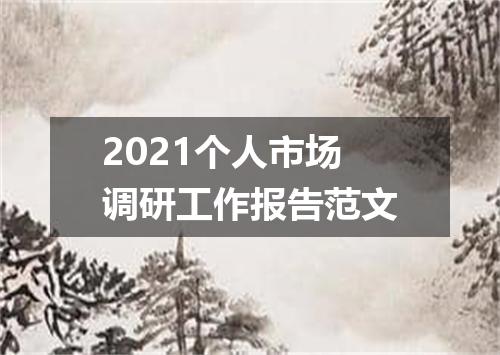 2021个人市场调研工作报告范文