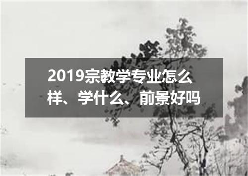 2019宗教学专业怎么样、学什么、前景好吗