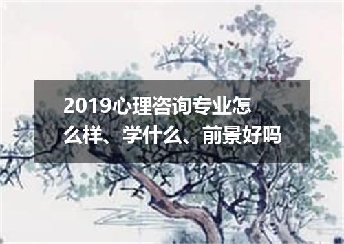 2019心理咨询专业怎么样、学什么、前景好吗