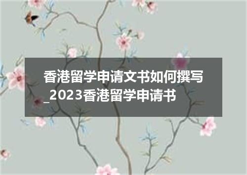香港留学申请文书如何撰写_2023香港留学申请书