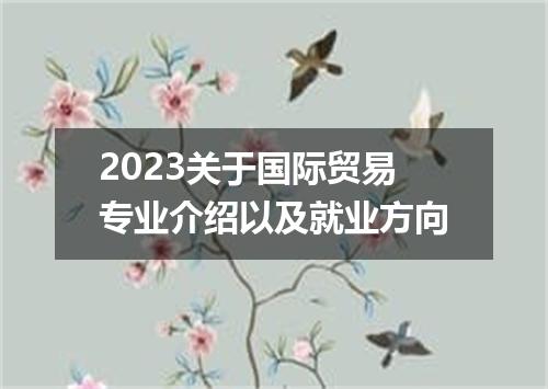 2023关于国际贸易专业介绍以及就业方向