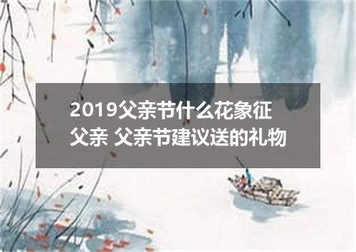 2019父亲节什么花象征父亲 父亲节建议送的礼物