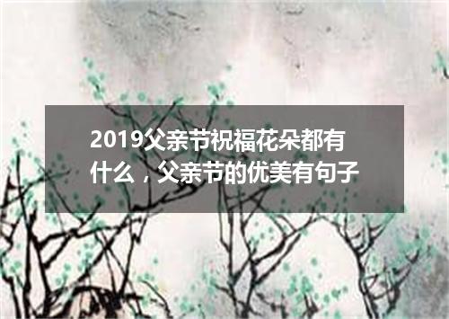 2019父亲节祝福花朵都有什么，父亲节的优美有句子
