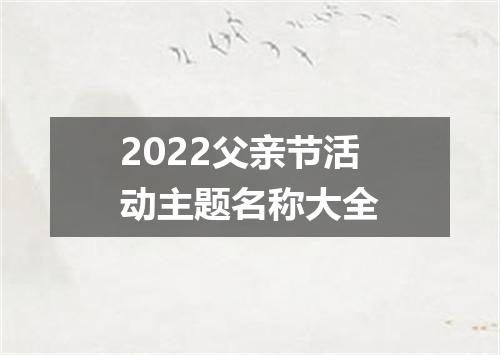 2022父亲节活动主题名称大全