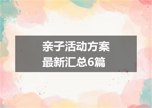 亲子活动方案最新汇总6篇