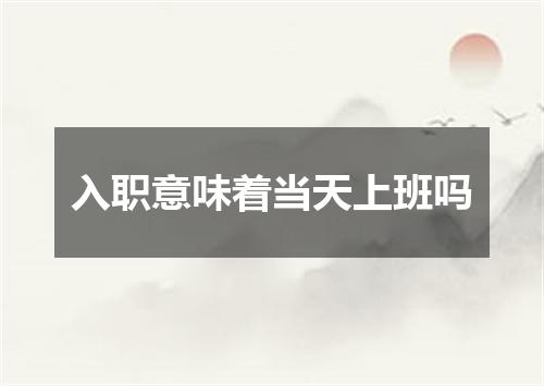 入职意味着当天上班吗