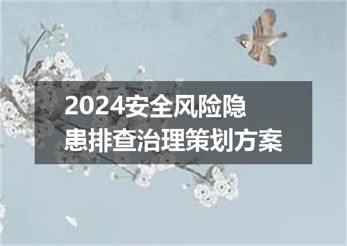 2024安全风险隐患排查治理策划方案