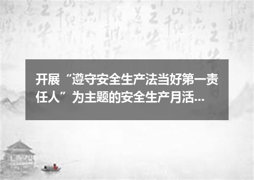 开展“遵守安全生产法当好第一责任人”为主题的安全生产月活动总结10篇