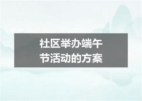 社区举办端午节活动的方案