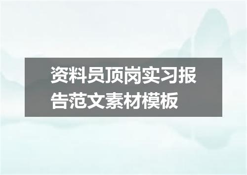 资料员顶岗实习报告范文素材模板