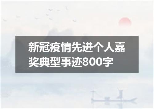 新冠疫情先进个人嘉奖典型事迹800字