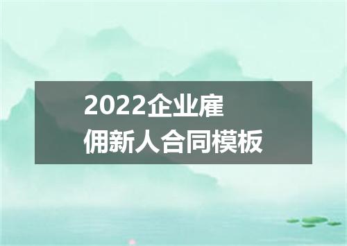 2022企业雇佣新人合同模板