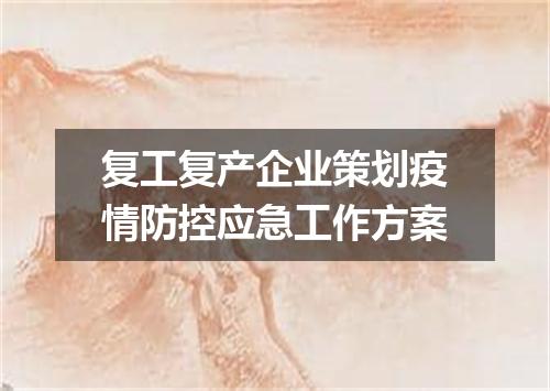 复工复产企业策划疫情防控应急工作方案