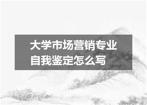 大学市场营销专业自我鉴定怎么写