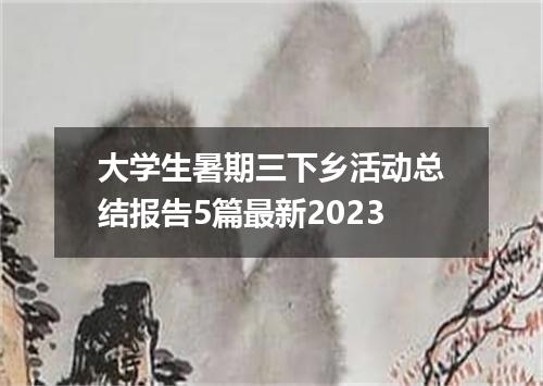 大学生暑期三下乡活动总结报告5篇最新2023