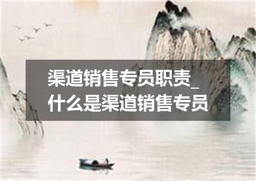 渠道销售专员职责_什么是渠道销售专员
