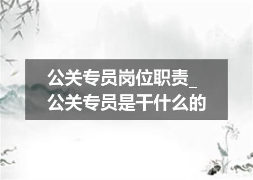 公关专员岗位职责_公关专员是干什么的