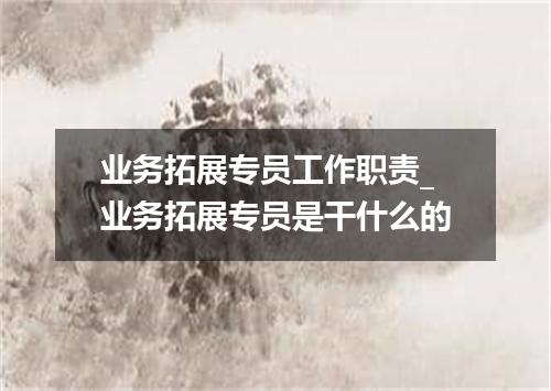 业务拓展专员工作职责_业务拓展专员是干什么的