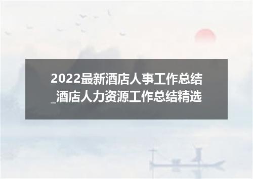 2022最新酒店人事工作总结_酒店人力资源工作总结精选