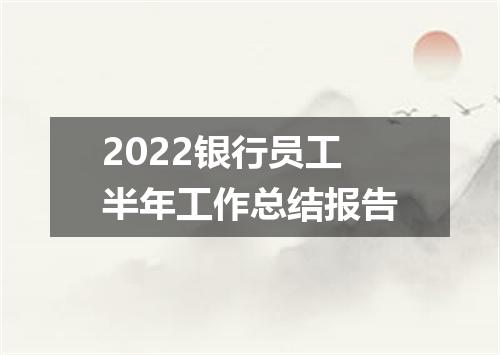 2022银行员工半年工作总结报告