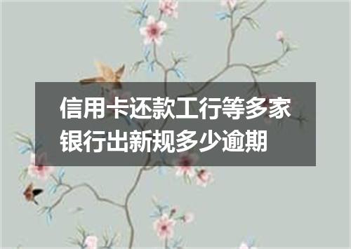 信用卡还款工行等多家银行出新规多少逾期