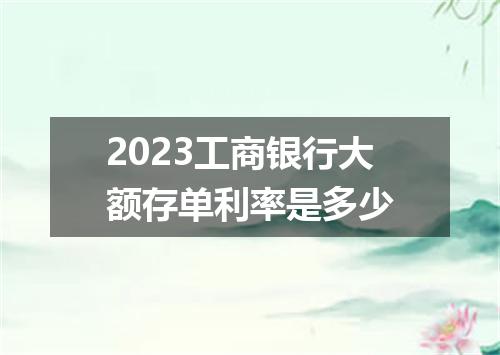 2023工商银行大额存单利率是多少