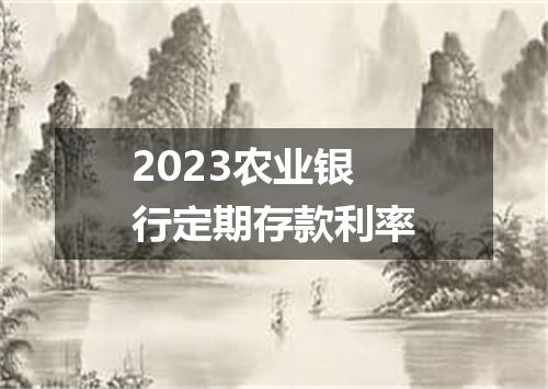 2023农业银行定期存款利率
