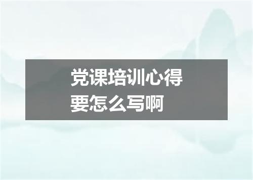 党课培训心得要怎么写啊