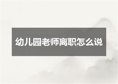幼儿园老师离职怎么说
