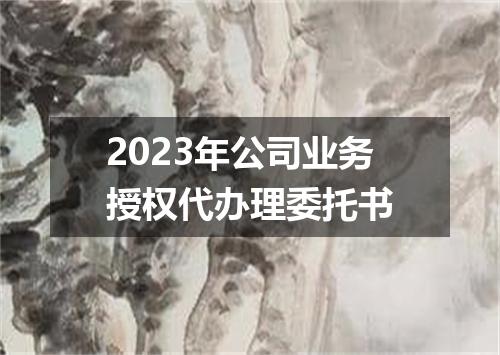 2023年公司业务授权代办理委托书