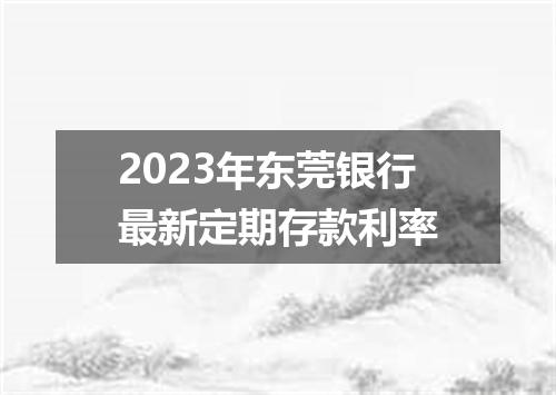 2023年东莞银行最新定期存款利率