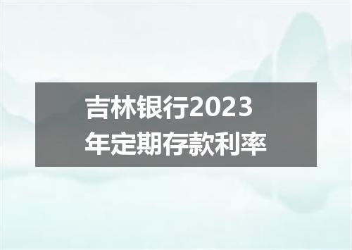 吉林银行2023年定期存款利率
