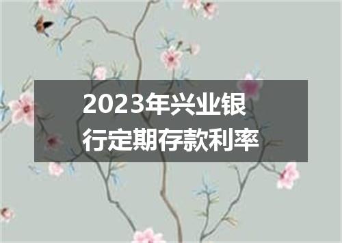 2023年兴业银行定期存款利率