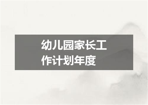 幼儿园家长工作计划年度