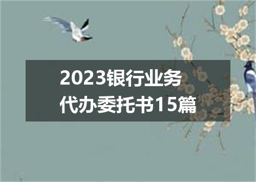 2023银行业务代办委托书15篇