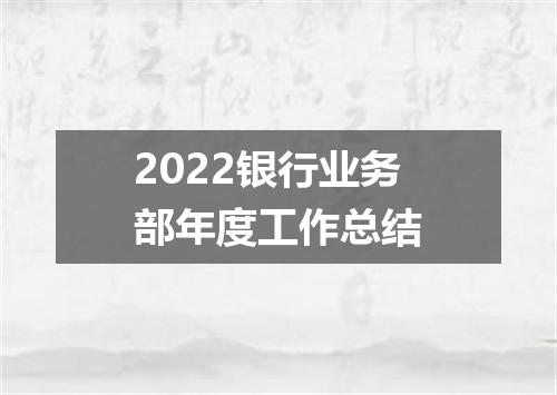 2022银行业务部年度工作总结
