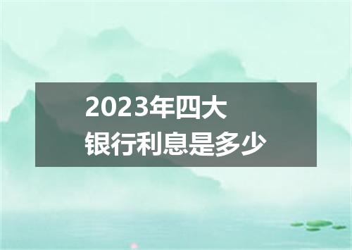 2023年四大银行利息是多少