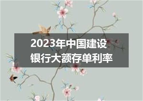 2023年中国建设银行大额存单利率