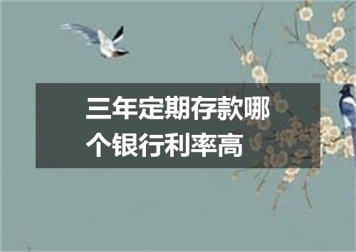 三年定期存款哪个银行利率高