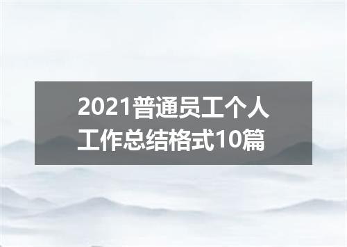 2021普通员工个人工作总结格式10篇