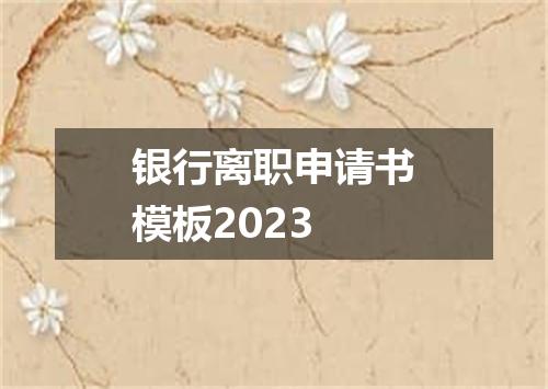 银行离职申请书模板2023