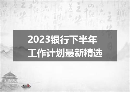 2023银行下半年工作计划最新精选