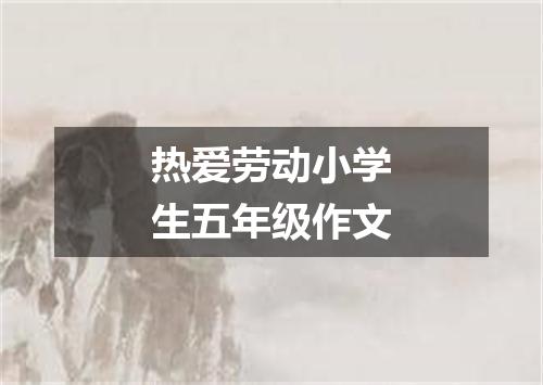 热爱劳动小学生五年级作文